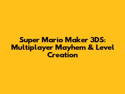 Super Mario Maker 3DS: Multiplayer Mayhem & Level Creation