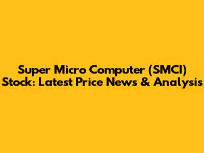 Super Micro Computer (SMCI) Stock: Latest Price News & Analysis