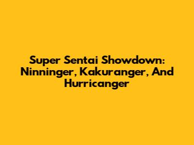 Super Sentai Showdown: Ninninger, Kakuranger, And Hurricanger