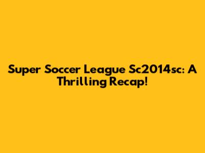 Super Soccer League Sc2014sc: A Thrilling Recap!