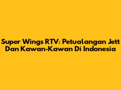 Super Wings RTV: Petualangan Jett Dan Kawan-Kawan Di Indonesia
