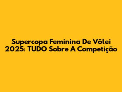Supercopa Feminina De Vôlei 2025: TUDO Sobre A Competição