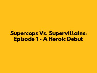 Supercops Vs. Supervillains: Episode 1 - A Heroic Debut