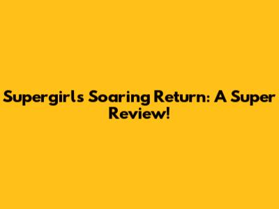 Supergirl's Soaring Return: A Super Review!