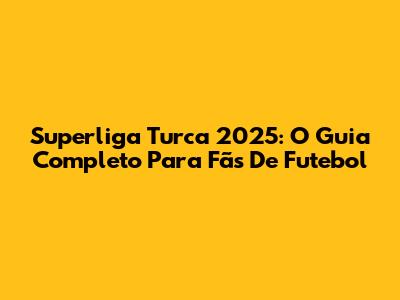 Superliga Turca 2025: O Guia Completo Para Fãs De Futebol