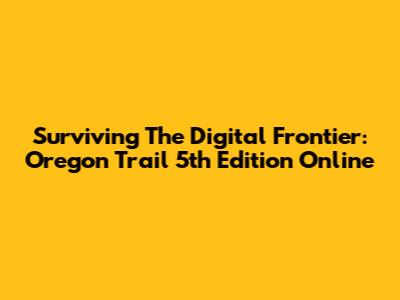 Surviving The Digital Frontier: Oregon Trail 5th Edition Online