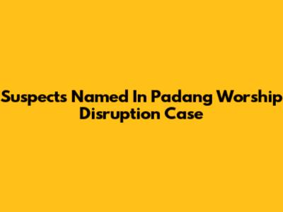 Suspects Named In Padang Worship Disruption Case
