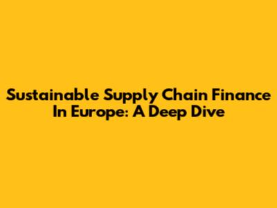 Sustainable Supply Chain Finance In Europe: A Deep Dive