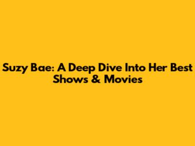 Suzy Bae: A Deep Dive Into Her Best Shows & Movies