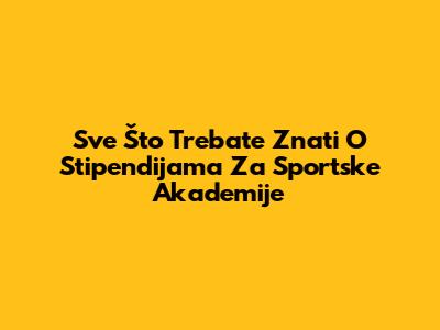 Sve Što Trebate Znati O Stipendijama Za Sportske Akademije