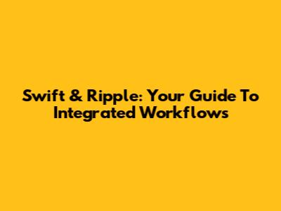 Swift & Ripple: Your Guide To Integrated Workflows