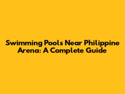 Swimming Pools Near Philippine Arena: A Complete Guide