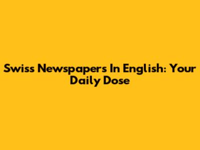 Swiss Newspapers In English: Your Daily Dose