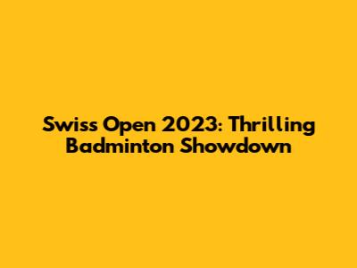 Swiss Open 2023: Thrilling Badminton Showdown