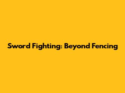 Sword Fighting: Beyond Fencing