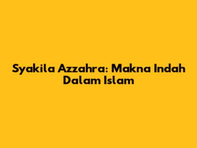 Syakila Azzahra: Makna Indah Dalam Islam