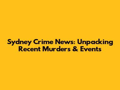 Sydney Crime News: Unpacking Recent Murders & Events