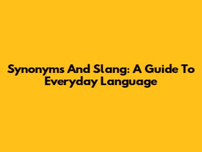 Synonyms And Slang: A Guide To Everyday Language