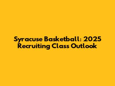 Syracuse Basketball: 2025 Recruiting Class Outlook