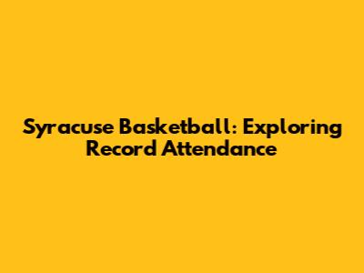 Syracuse Basketball: Exploring Record Attendance