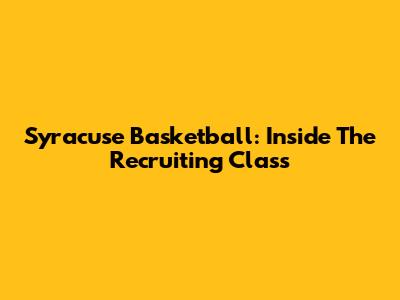 Syracuse Basketball: Inside The Recruiting Class