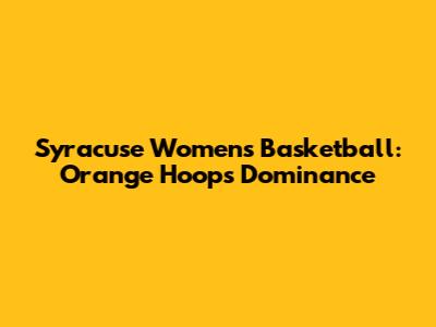 Syracuse Women's Basketball: Orange Hoops Dominance