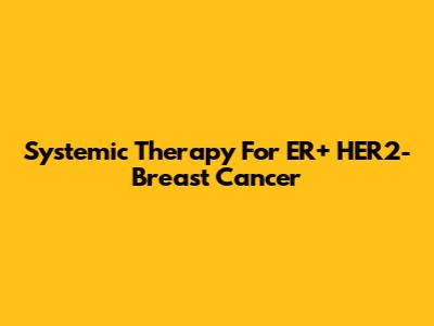 Systemic Therapy For ER+ HER2- Breast Cancer
