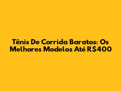 Tênis De Corrida Baratos: Os Melhores Modelos Até R$400