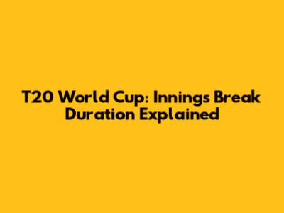T20 World Cup: Innings Break Duration Explained