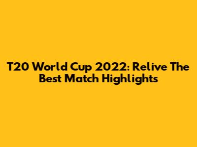 T20 World Cup 2022: Relive The Best Match Highlights