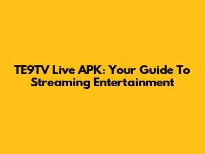 TE9TV Live APK: Your Guide To Streaming Entertainment