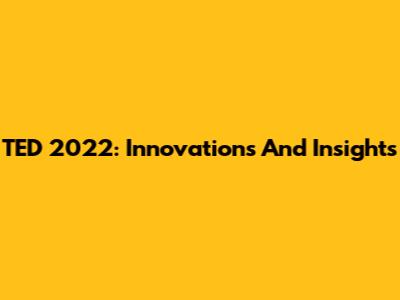 TED 2022: Innovations And Insights
