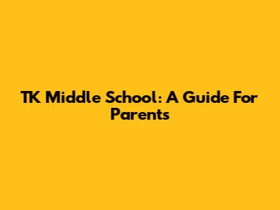 TK Middle School: A Guide For Parents