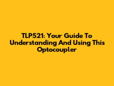 TLP521: Your Guide To Understanding And Using This Optocoupler