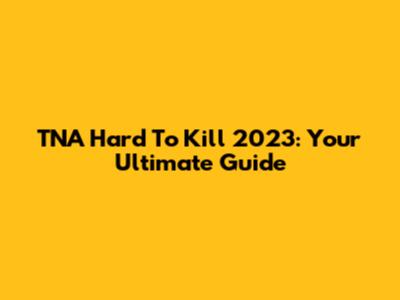 TNA Hard To Kill 2023: Your Ultimate Guide