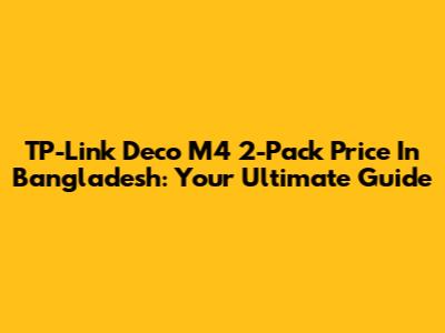 TP-Link Deco M4 2-Pack Price In Bangladesh: Your Ultimate Guide