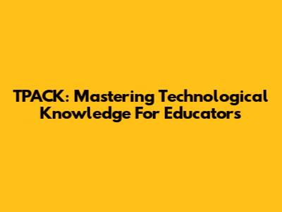 TPACK: Mastering Technological Knowledge For Educators