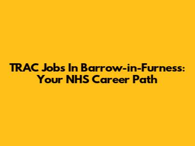 TRAC Jobs In Barrow-in-Furness: Your NHS Career Path