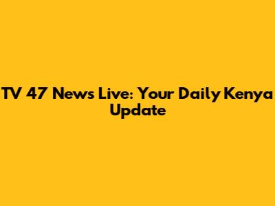 TV 47 News Live: Your Daily Kenya Update
