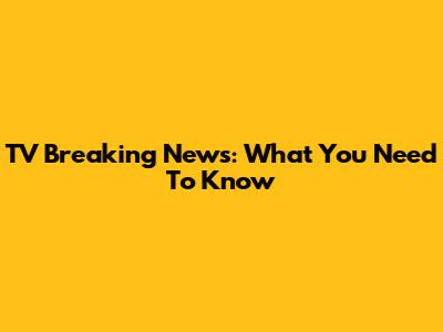 TV Breaking News: What You Need To Know
