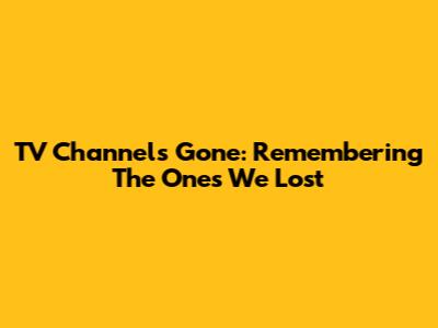 TV Channels Gone: Remembering The Ones We Lost
