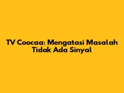 TV Coocaa: Mengatasi Masalah Tidak Ada Sinyal