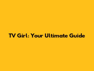 TV Girl: Your Ultimate Guide