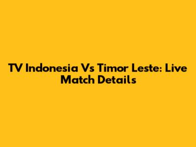 TV Indonesia Vs Timor Leste: Live Match Details