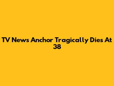TV News Anchor Tragically Dies At 38