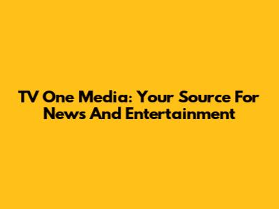 TV One Media: Your Source For News And Entertainment