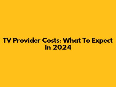 TV Provider Costs: What To Expect In 2024