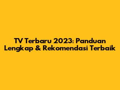 TV Terbaru 2023: Panduan Lengkap & Rekomendasi Terbaik