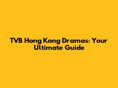 TVB Hong Kong Dramas: Your Ultimate Guide