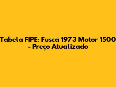 Tabela FIPE: Fusca 1973 Motor 1500 - Preço Atualizado